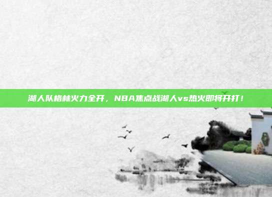湖人队格林火力全开，NBA焦点战湖人vs热火即将开打！