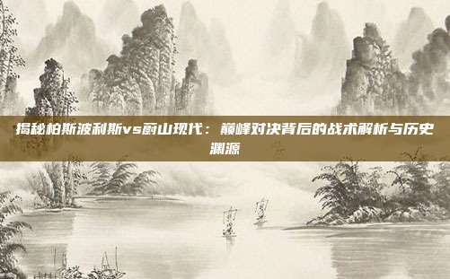 揭秘柏斯波利斯vs蔚山现代:巅峰对决背后的战术解析与历史渊源