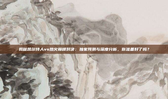 揭秘凯尔特人vs热火巅峰对决：独家预测与深度分析，你准备好了吗？