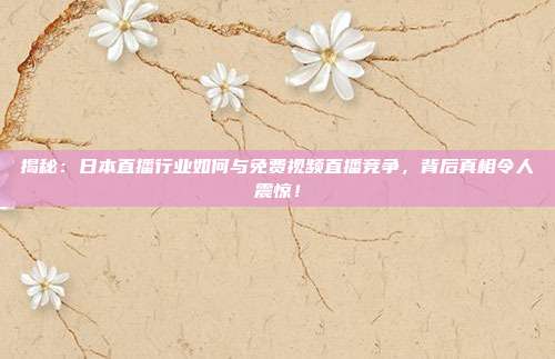 揭秘：日本直播行业如何与免费视频直播竞争，背后真相令人震惊！