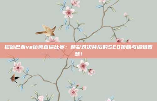 揭秘巴西vs秘鲁直播比赛:精彩对决背后的SEO策略与编辑智慧!