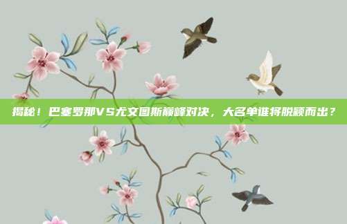 揭秘!巴塞罗那VS尤文图斯巅峰对决,大名单谁将脱颖而出?