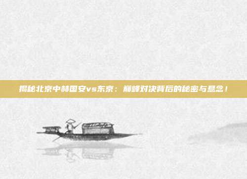 揭秘北京中赫国安vs东京：巅峰对决背后的秘密与悬念！