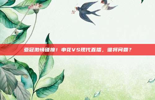 亚冠激情碰撞!申花VS现代直播,谁将问鼎?