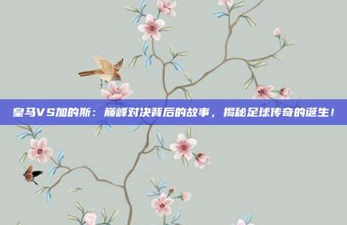 皇马VS加的斯：巅峰对决背后的故事，揭秘足球传奇的诞生！