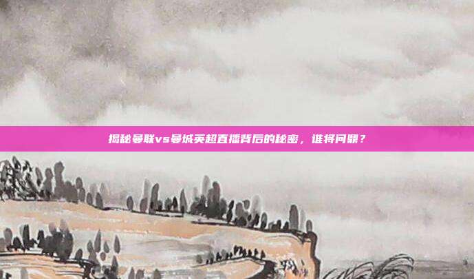 揭秘曼联vs曼城英超直播背后的秘密,谁将问鼎?