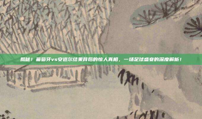 揭秘！葡萄牙vs安道尔结果背后的惊人真相，一场足球盛宴的深度解析！