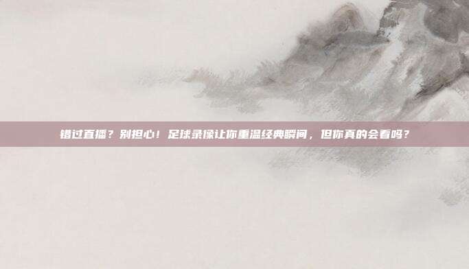 错过直播？别担心！足球录像让你重温经典瞬间，但你真的会看吗？
