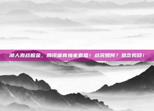 湖人激战掘金，腾讯体育独家直播！战况如何？悬念揭晓！
