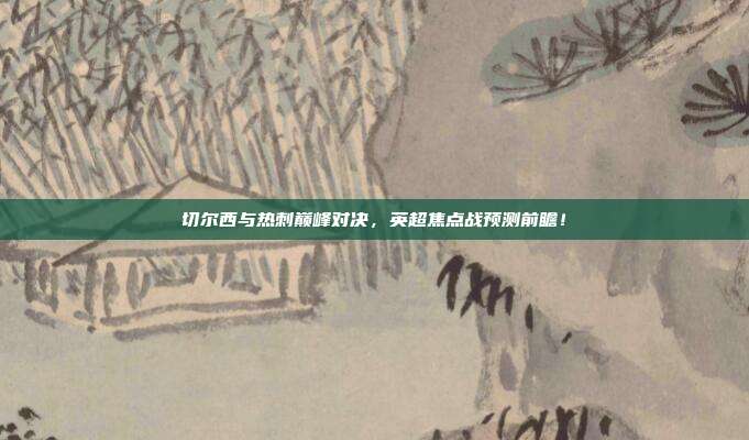 切尔西与热刺巅峰对决,英超焦点战预测前瞻!