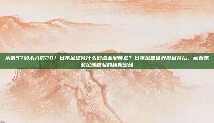 从第57到杀入前20！日本足球凭什么创造亚洲奇迹？日本足球世界排名背后，藏着东亚足球崛起的终极密码