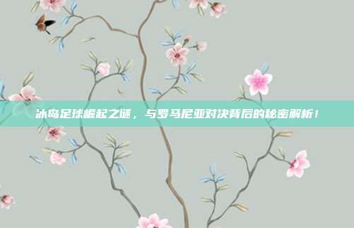 冰岛足球崛起之谜，与罗马尼亚对决背后的秘密解析！