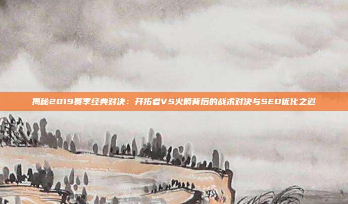 揭秘2019赛季经典对决：开拓者VS火箭背后的战术对决与SEO优化之道