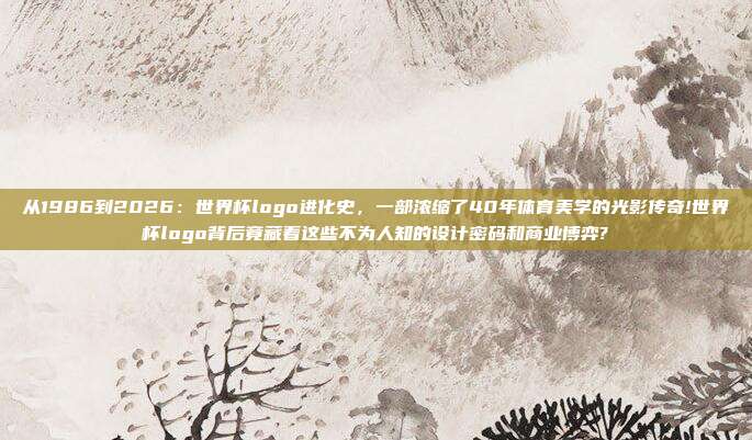 从1986到2026：世界杯logo进化史，一部浓缩了40年体育美学的光影传奇!世界杯logo背后竟藏着这些不为人知的设计密码和商业博弈?