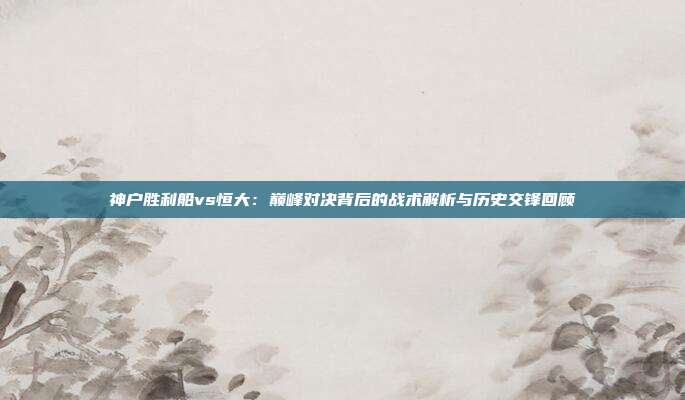 神户胜利船vs恒大：巅峰对决背后的战术解析与历史交锋回顾