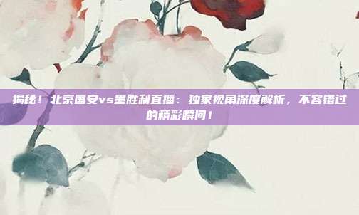 揭秘！北京国安vs墨胜利直播：独家视角深度解析，不容错过的精彩瞬间！