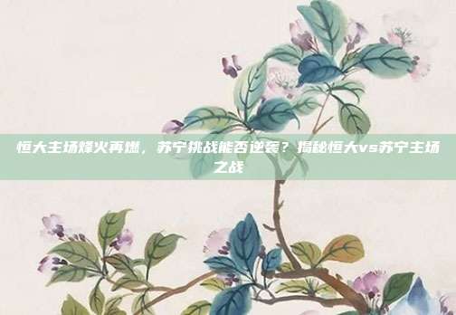 恒大主场烽火再燃，苏宁挑战能否逆袭？揭秘恒大vs苏宁主场之战