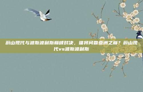蔚山现代与波斯波利斯巅峰对决，谁将问鼎亚洲之巅？蔚山现代vs波斯波利斯