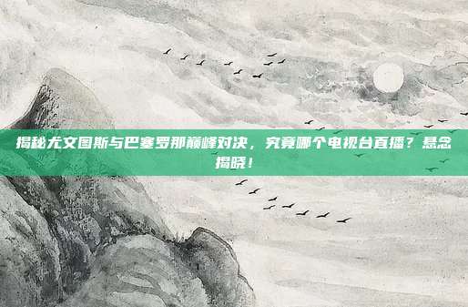 揭秘尤文图斯与巴塞罗那巅峰对决，究竟哪个电视台直播？悬念揭晓！