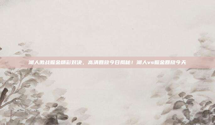 湖人激战掘金精彩对决，高清回放今日揭秘！湖人vs掘金回放今天