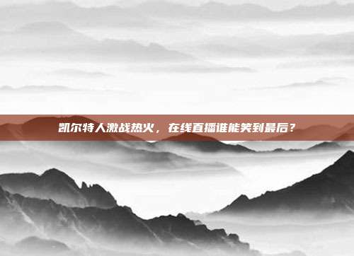 凯尔特人激战热火，在线直播谁能笑到最后？