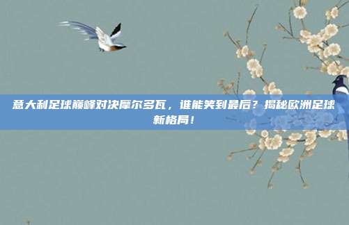 意大利足球巅峰对决摩尔多瓦，谁能笑到最后？揭秘欧洲足球新格局！