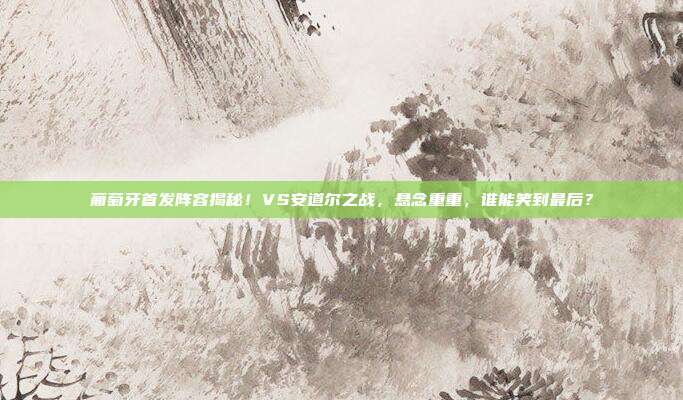 葡萄牙首发阵容揭秘!VS安道尔之战,悬念重重,谁能笑到最后?