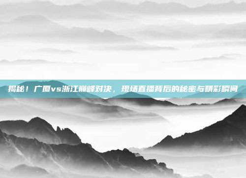 揭秘!广厦vs浙江巅峰对决,现场直播背后的秘密与精彩瞬间