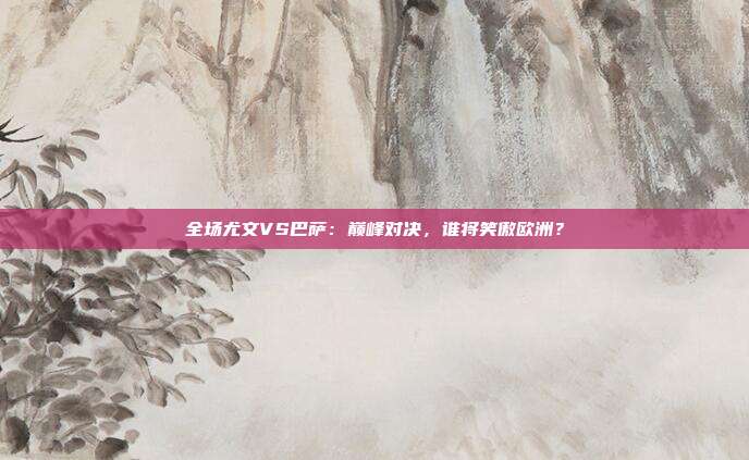 全场尤文VS巴萨:巅峰对决,谁将笑傲欧洲?