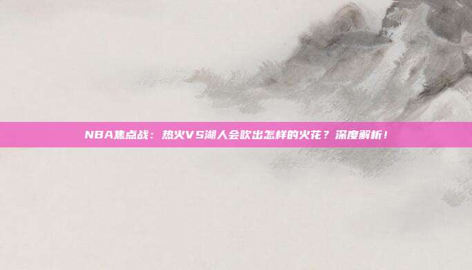 NBA焦点战:热火VS湖人会吹出怎样的火花?深度解析!