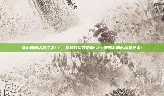 釜山偶像挑战江源FC，巅峰对决背后的SEO策略与网站编辑艺术！