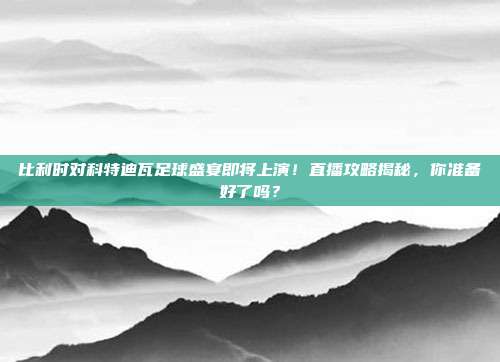 比利时对科特迪瓦足球盛宴即将上演!直播攻略揭秘,你准备好了吗?