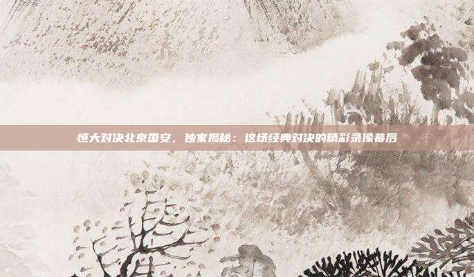 恒大对决北京国安，独家揭秘：这场经典对决的精彩录像幕后