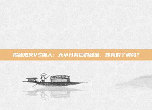 揭秘热火VS湖人：大小分背后的秘密，你真的了解吗？
