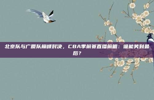 北京队与广厦队巅峰对决,CBA季前赛直播前瞻:谁能笑到最后?