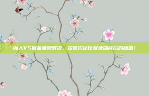 湖人VS掘金巅峰对决,独家揭秘比赛录播背后的秘密!