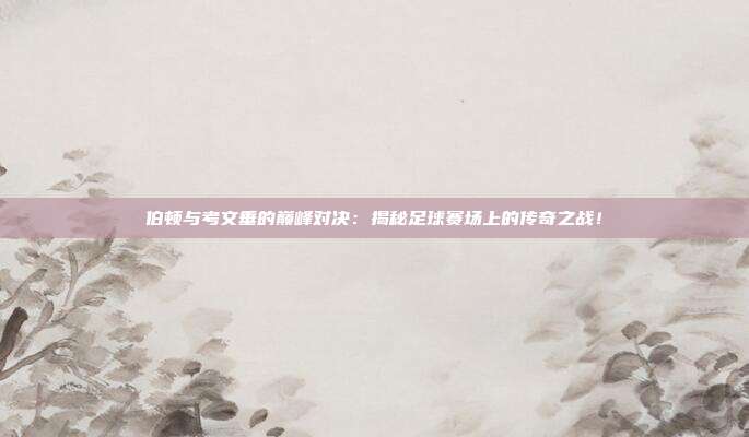伯顿与考文垂的巅峰对决：揭秘足球赛场上的传奇之战！