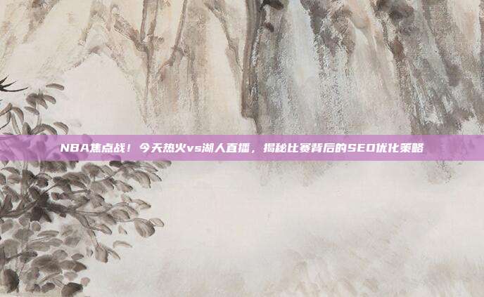 NBA焦点战！今天热火vs湖人直播，揭秘比赛背后的SEO优化策略