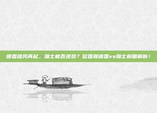 德国雄风再起,瑞士能否逆袭?欧国联德国vs瑞士前瞻解析!
