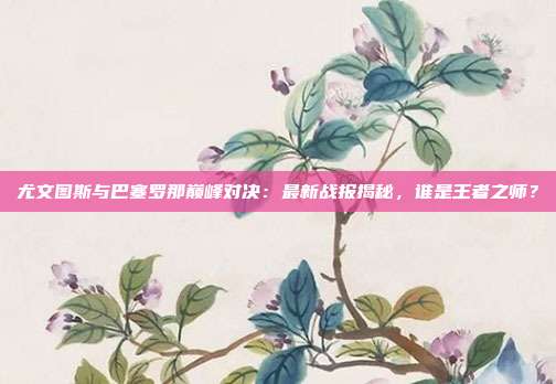 尤文图斯与巴塞罗那巅峰对决:最新战报揭秘,谁是王者之师?