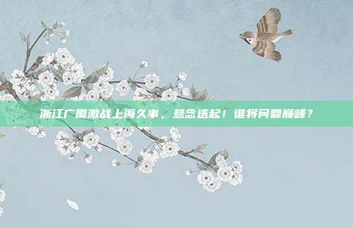 浙江广厦激战上海久事,悬念迭起!谁将问鼎巅峰?