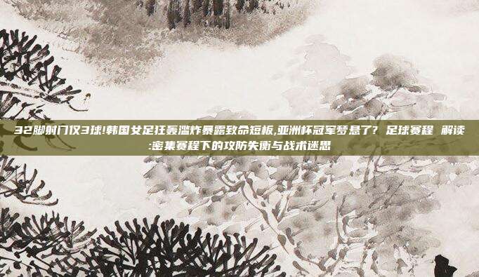 32脚射门仅3球!韩国女足狂轰滥炸暴露致命短板,亚洲杯冠军梦悬了? 足球赛程 解读:密集赛程下的攻防失衡与战术迷思