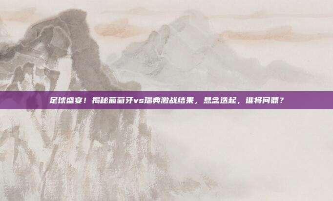 足球盛宴！揭秘葡萄牙vs瑞典激战结果，悬念迭起，谁将问鼎？