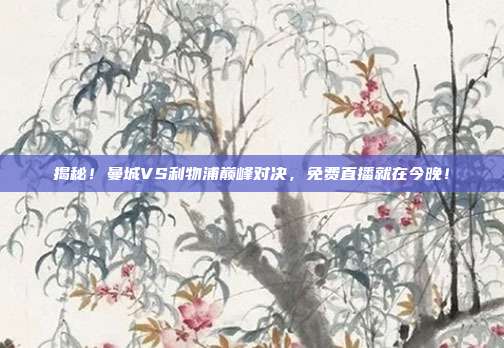 揭秘!曼城VS利物浦巅峰对决,免费直播就在今晚!