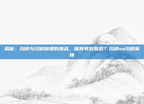 揭秘:川崎与川崎前锋的激战,谁将笑到最后?川崎vs川崎前锋