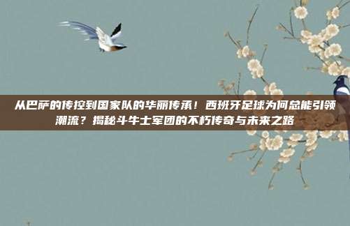 从巴萨的传控到国家队的华丽传承！西班牙足球为何总能引领潮流？揭秘斗牛士军团的不朽传奇与未来之路