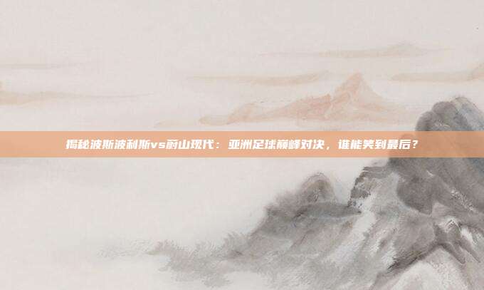 揭秘波斯波利斯vs蔚山现代：亚洲足球巅峰对决，谁能笑到最后？