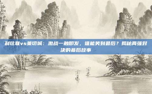 利兹联vs莱切城:激战一触即发,谁能笑到最后?揭秘两强对决的幕后故事