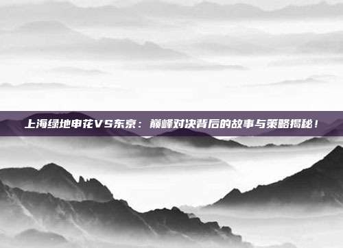 上海绿地申花VS东京：巅峰对决背后的故事与策略揭秘！