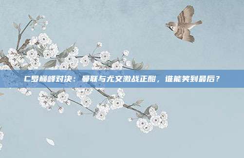 C罗巅峰对决：曼联与尤文激战正酣，谁能笑到最后？